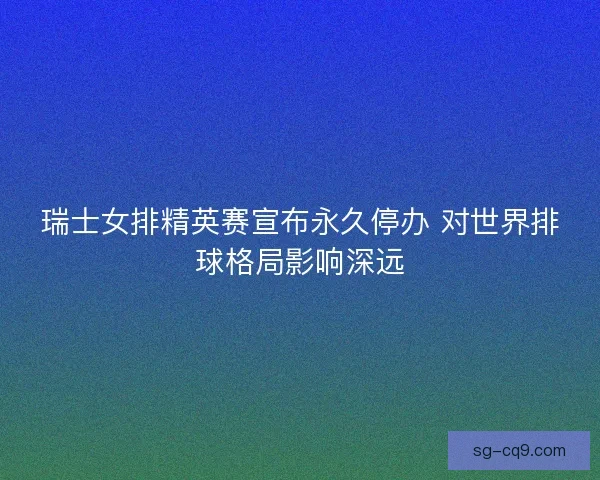 瑞士女排精英赛宣布永久停办 对世界排球格局影响深远 瑞士女排精英赛宣布永久停办 对世界排球格局影响深远