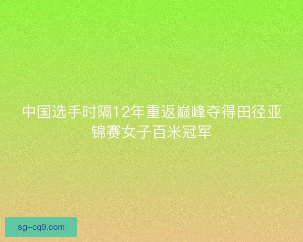 中国选手时隔12年重返巅峰夺得田径亚锦赛女子百米冠军