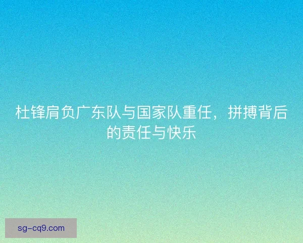 杜锋肩负广东队与国家队重任，拼搏背后的责任与快乐