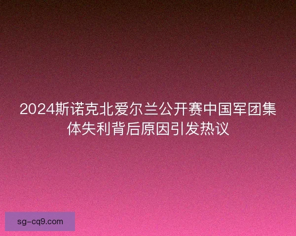 2024斯诺克北爱尔兰公开赛中国军团集体失利背后原因引发热议