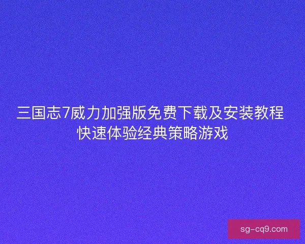 三国志7威力加强版免费下载及安装教程 快速体验经典策略游戏