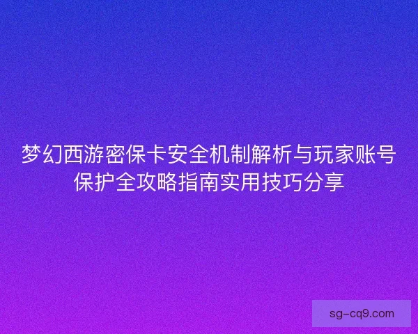 梦幻西游密保卡安全机制解析与玩家账号保护全攻略指南实用技巧分享