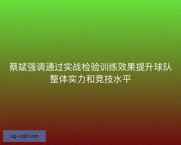 蔡斌强调通过实战检验训练效果提升球队整体实力和竞技水平