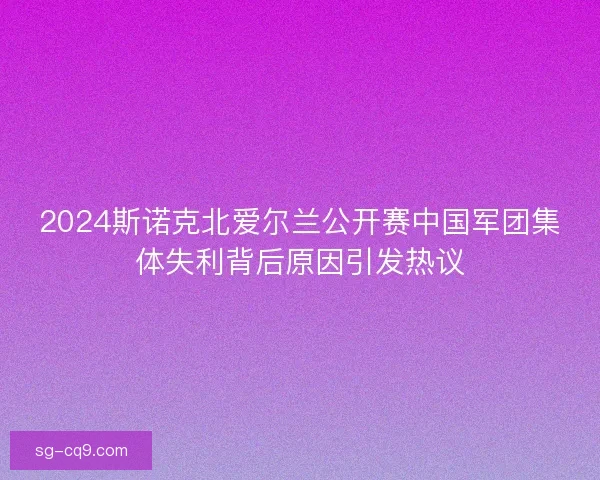 2024斯诺克北爱尔兰公开赛中国军团集体失利背后原因引发热议