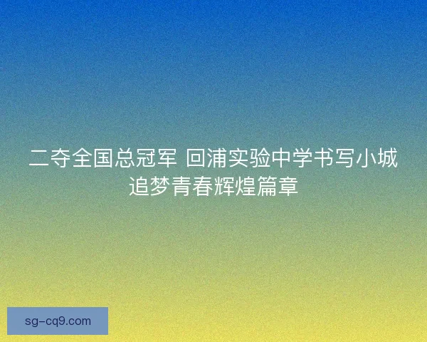 二夺全国总冠军 回浦实验中学书写小城追梦青春辉煌篇章