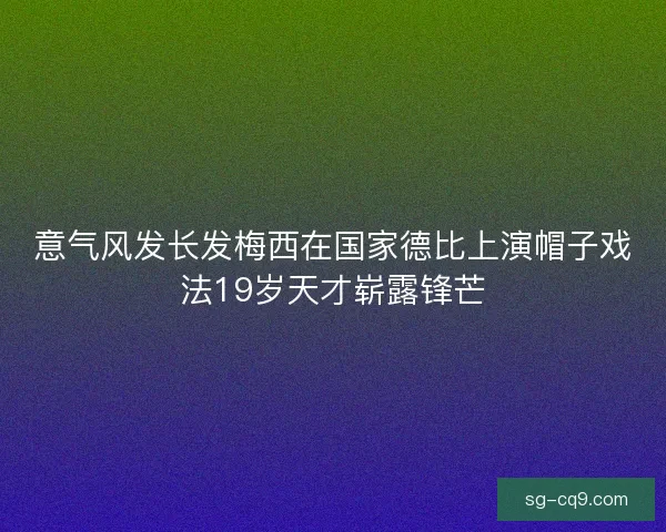 意气风发长发梅西在国家德比上演帽子戏法19岁天才崭露锋芒