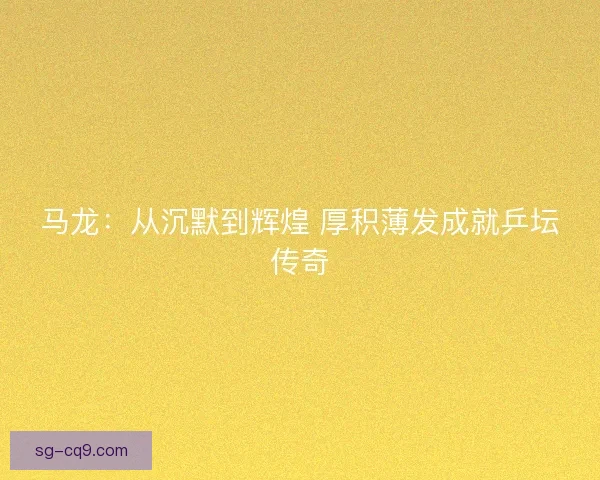 马龙:从沉默到辉煌 厚积薄发成就乒坛传奇 马龙:从沉默到辉煌 厚积薄发成就乒坛传奇