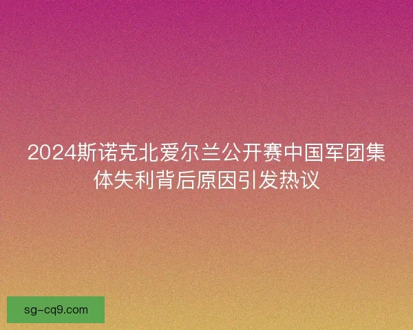 2024斯诺克北爱尔兰公开赛中国军团集体失利背后原因引发热议 2024斯诺克北爱尔兰公开赛中国军团集体失利背后原因引发热议