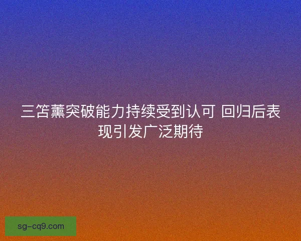 三笘薰突破能力持续受到认可 回归后表现引发广泛期待 三笘薰突破能力持续受到认可 回归后表现引发广泛期待
