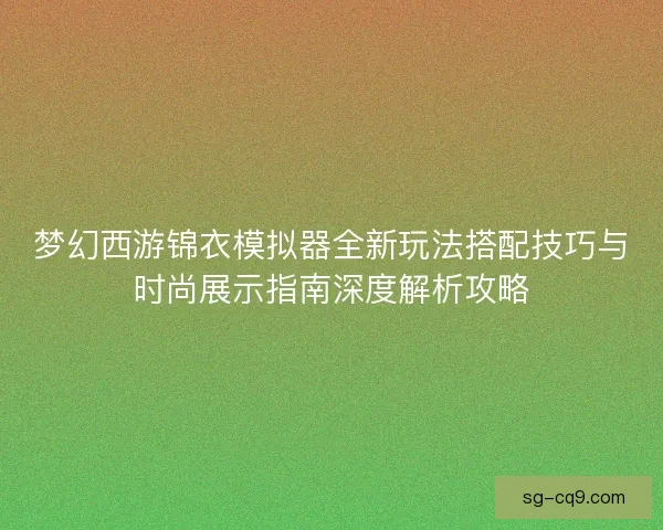 梦幻西游锦衣模拟器全新玩法搭配技巧与时尚展示指南深度解析攻略 梦幻西游锦衣模拟器全新玩法搭配技巧与时尚展示指南深度解析攻略