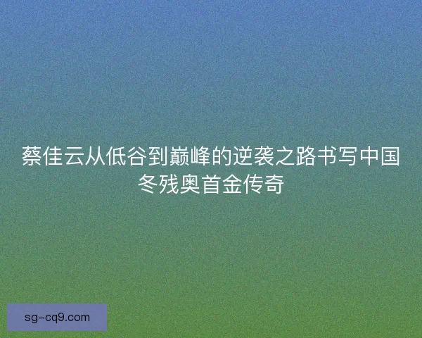 蔡佳云从低谷到巅峰的逆袭之路书写中国冬残奥首金传奇 蔡佳云从低谷到巅峰的逆袭之路书写中国冬残奥首金传奇