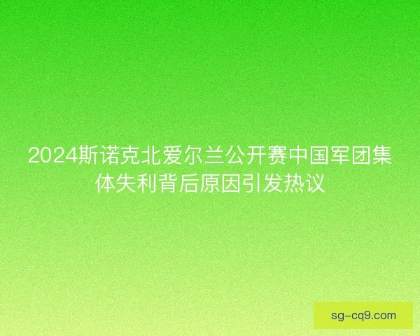 2024斯诺克北爱尔兰公开赛中国军团集体失利背后原因引发热议 2024斯诺克北爱尔兰公开赛中国军团集体失利背后原因引发热议