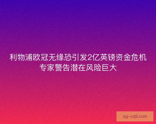 利物浦欧冠无缘恐引发2亿英镑资金危机专家警告潜在风险巨大 利物浦欧冠无缘恐引发2亿英镑资金危机专家警告潜在风险巨大