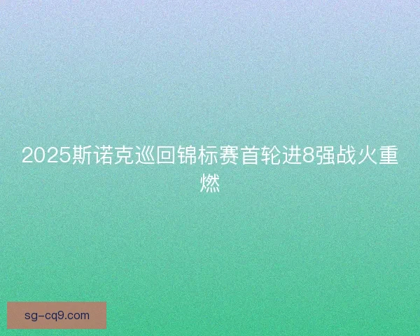 2025斯诺克巡回锦标赛首轮进8强战火重燃