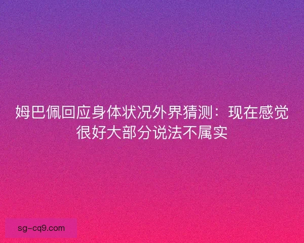 姆巴佩回应身体状况外界猜测:现在感觉很好大部分说法不属实 姆巴佩回应身体状况外界猜测:现在感觉很好大部分说法不属实