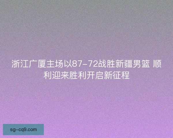 浙江广厦主场以87-72战胜新疆男篮 顺利迎来胜利开启新征程