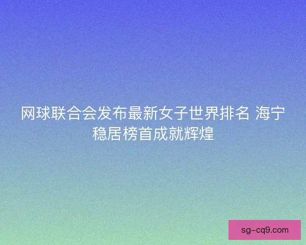 网球联合会发布最新女子世界排名 海宁稳居榜首成就辉煌 网球联合会发布最新女子世界排名 海宁稳居榜首成就辉煌