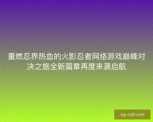 重燃忍界热血的火影忍者网络游戏巅峰对决之旅全新篇章再度来袭启航