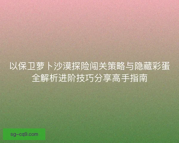 以保卫萝卜沙漠探险闯关策略与隐藏彩蛋全解析进阶技巧分享高手指南