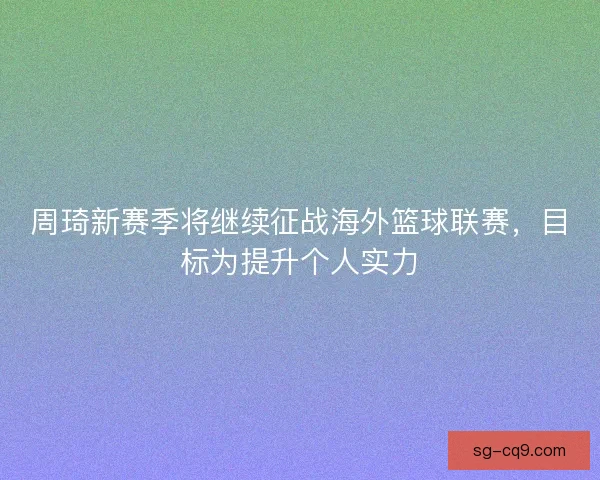 周琦新赛季将继续征战海外篮球联赛，目标为提升个人实力
