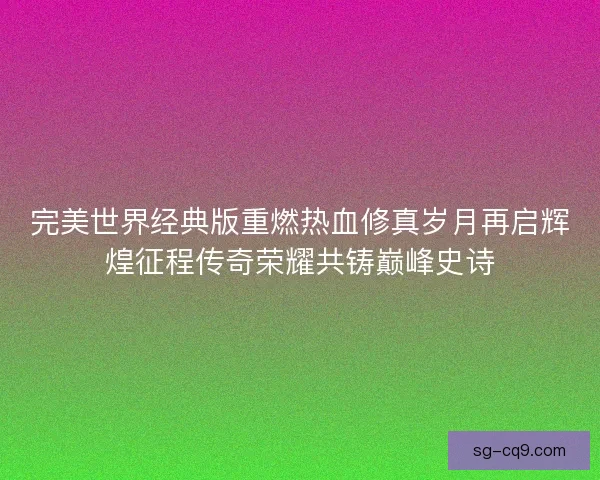 完美世界经典版重燃热血修真岁月再启辉煌征程传奇荣耀共铸巅峰史诗