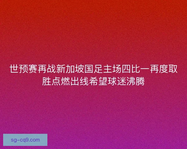 世预赛再战新加坡国足主场四比一再度取胜点燃出线希望球迷沸腾